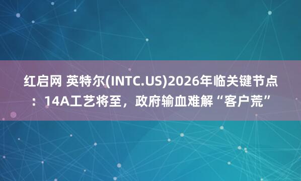 红启网 英特尔(INTC.US)2026年临关键节点：14A工艺将至，政府输血难解“客户荒”
