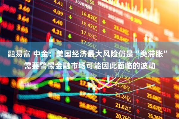 融易富 中金：美国经济最大风险仍是“类滞胀” 需要警惕金融市场可能因此面临的波动