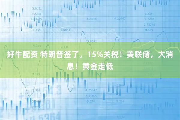 好牛配资 特朗普签了，15%关税！美联储，大消息！黄金走低