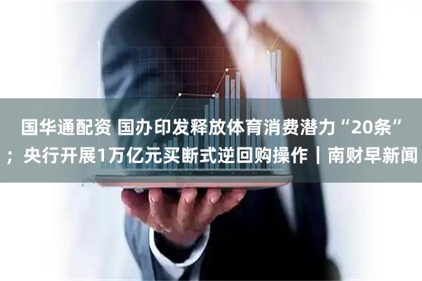国华通配资 国办印发释放体育消费潜力“20条”；央行开展1万亿元买断式逆回购操作｜南财早新闻