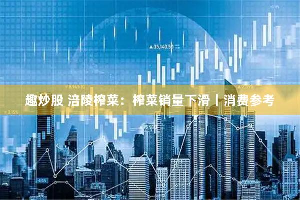 趣炒股 涪陵榨菜：榨菜销量下滑丨消费参考
