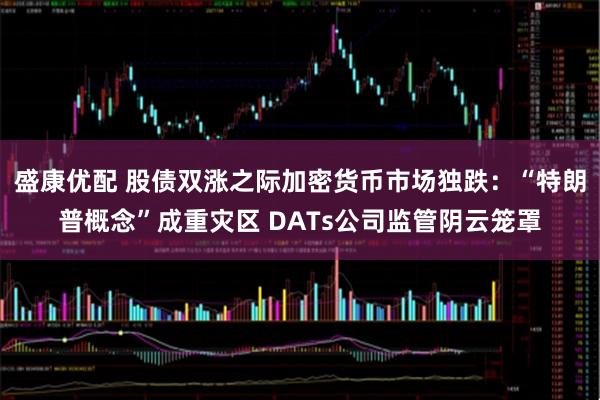 盛康优配 股债双涨之际加密货币市场独跌：“特朗普概念”成重灾区 DATs公司监管阴云笼罩