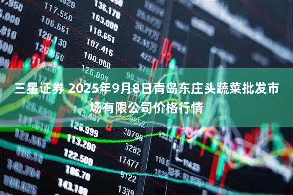 三星证券 2025年9月8日青岛东庄头蔬菜批发市场有限公司价格行情
