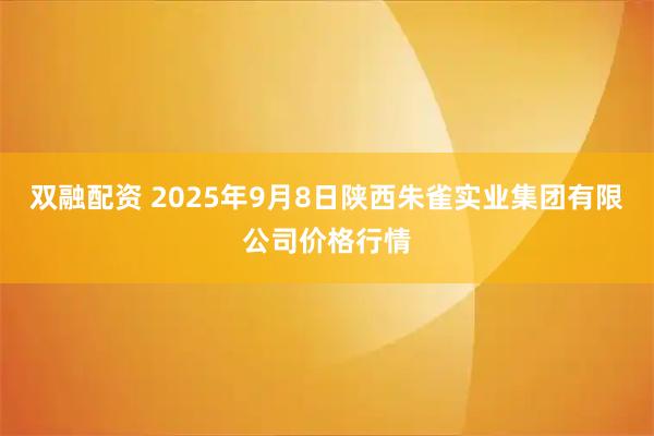 双融配资 2025年9月8日陕西朱雀实业集团有限公司价格行情