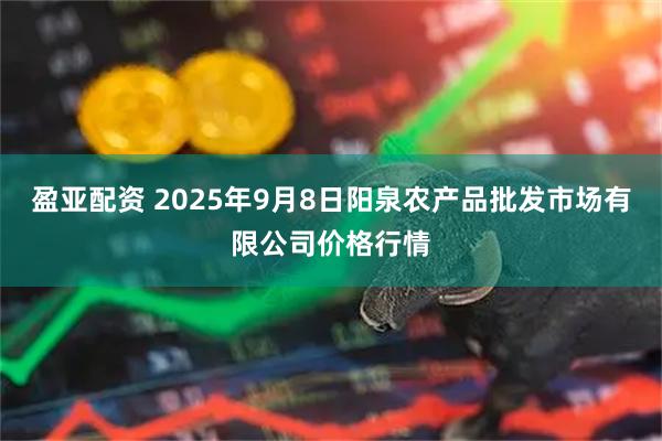 盈亚配资 2025年9月8日阳泉农产品批发市场有限公司价格行情