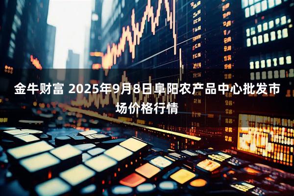 金牛财富 2025年9月8日阜阳农产品中心批发市场价格行情