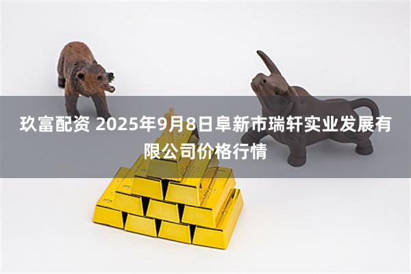 玖富配资 2025年9月8日阜新市瑞轩实业发展有限公司价格行情