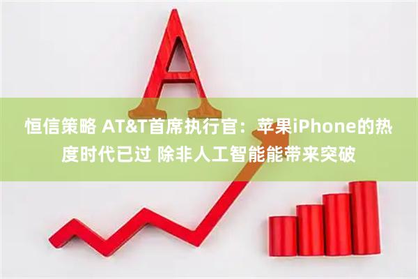恒信策略 AT&T首席执行官：苹果iPhone的热度时代已过 除非人工智能能带来突破
