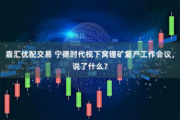嘉汇优配交易 宁德时代枧下窝锂矿复产工作会议，说了什么？