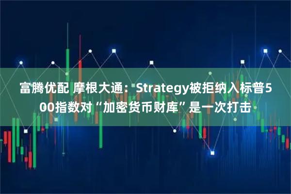 富腾优配 摩根大通：Strategy被拒纳入标普500指数对“加密货币财库”是一次打击