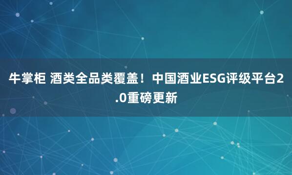 牛掌柜 酒类全品类覆盖！中国酒业ESG评级平台2.0重磅更新