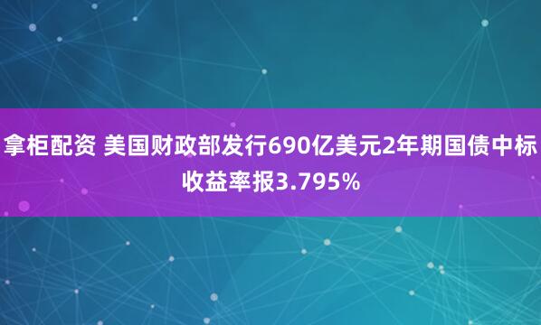 拿柜配资 美国财政部发行690亿美元2年期国债中标收益率报3.795%