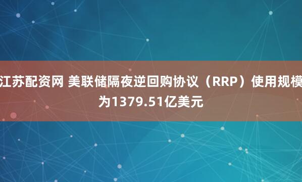 江苏配资网 美联储隔夜逆回购协议（RRP）使用规模为1379.51亿美元