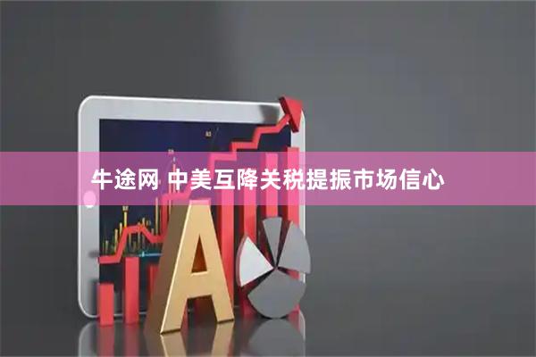 牛途网 中美互降关税提振市场信心