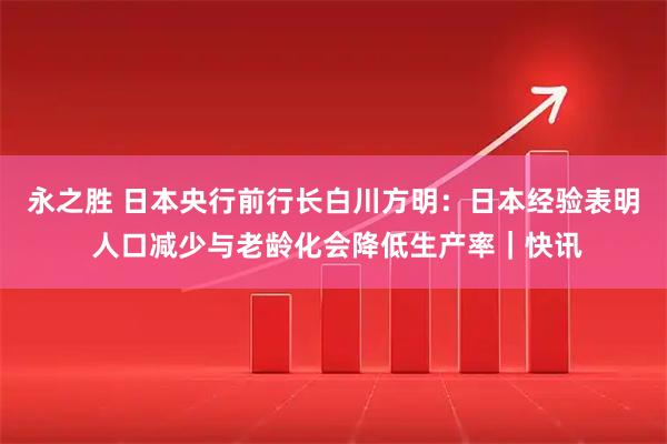永之胜 日本央行前行长白川方明：日本经验表明 人口减少与老龄化会降低生产率｜快讯