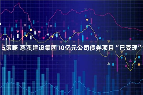 5策略 慈溪建设集团10亿元公司债券项目“已受理”