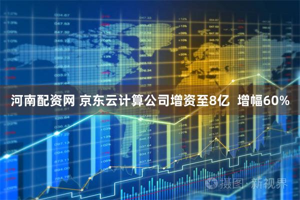河南配资网 京东云计算公司增资至8亿  增幅60%