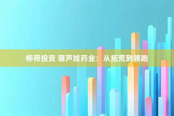 柳荷投资 葫芦娃药业：从拓荒到领跑