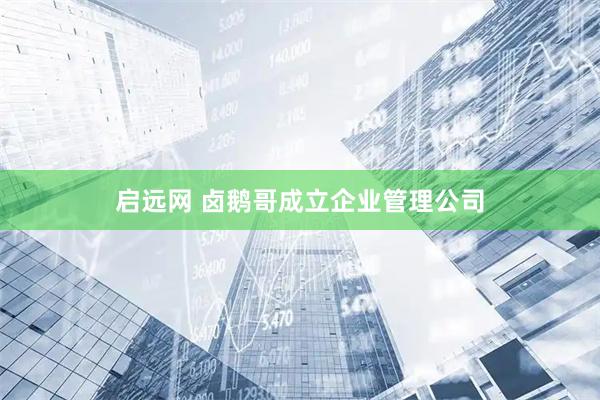 启远网 卤鹅哥成立企业管理公司