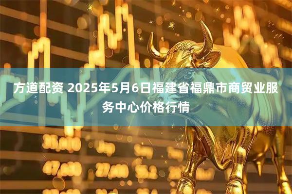 方道配资 2025年5月6日福建省福鼎市商贸业服务中心价格行情