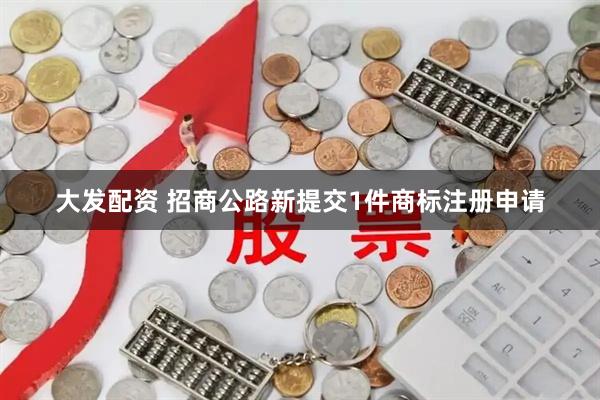 大发配资 招商公路新提交1件商标注册申请