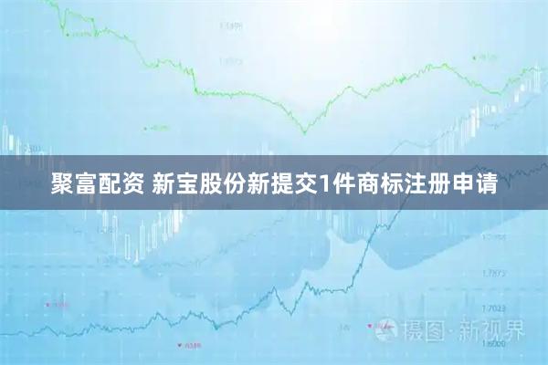 聚富配资 新宝股份新提交1件商标注册申请