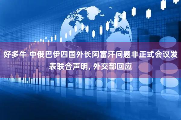 好多牛 中俄巴伊四国外长阿富汗问题非正式会议发表联合声明, 外交部回应