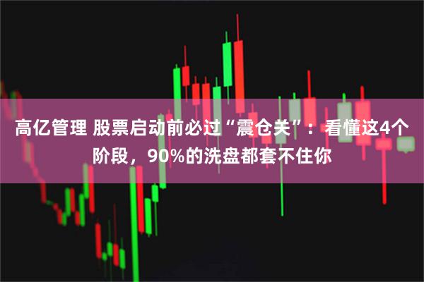 高亿管理 股票启动前必过“震仓关”：看懂这4个阶段，90%的洗盘都套不住你