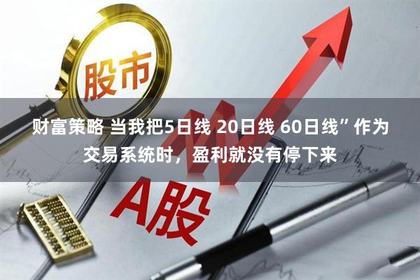 财富策略 当我把5日线 20日线 60日线”作为交易系统时，盈利就没有停下来