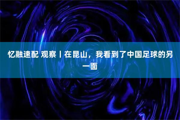 忆融速配 观察丨在昆山，我看到了中国足球的另一面