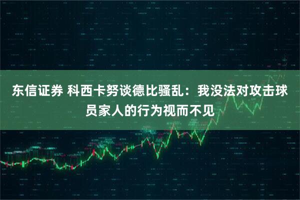 东信证券 科西卡努谈德比骚乱：我没法对攻击球员家人的行为视而不见