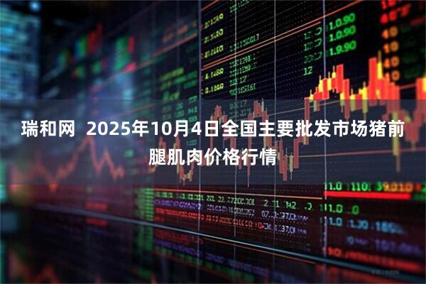 瑞和网  2025年10月4日全国主要批发市场猪前腿肌肉价格行情