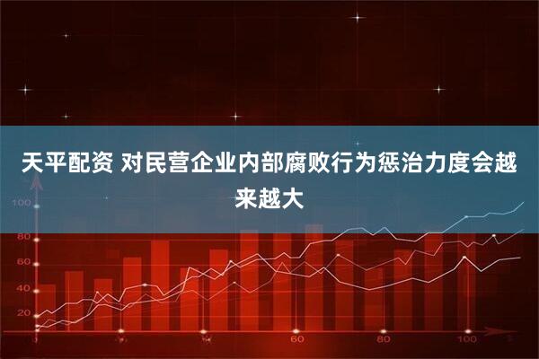 天平配资 对民营企业内部腐败行为惩治力度会越来越大