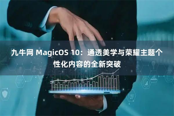 九牛网 MagicOS 10：通透美学与荣耀主题个性化内容的全新突破