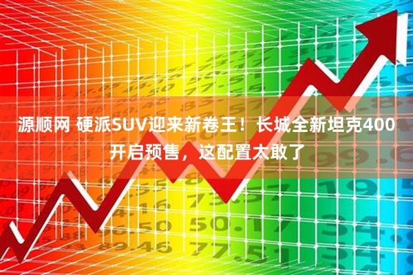 源顺网 硬派SUV迎来新卷王！长城全新坦克400开启预售，这配置太敢了