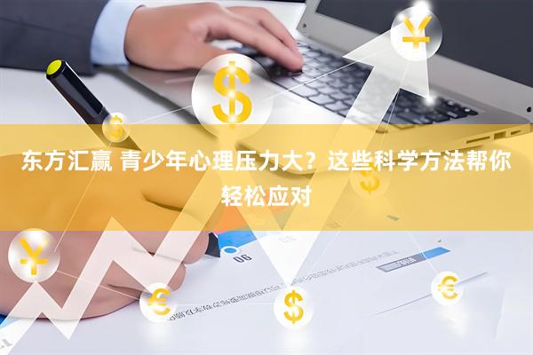 东方汇赢 青少年心理压力大？这些科学方法帮你轻松应对