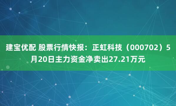 建宝优配 股票行情快报：正虹科技（000702）5月20日主力资金净卖出27.21万元