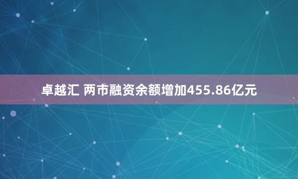 卓越汇 两市融资余额增加455.86亿元