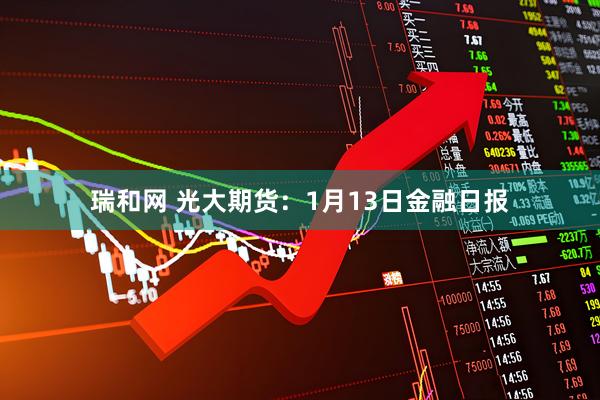 瑞和网 光大期货：1月13日金融日报