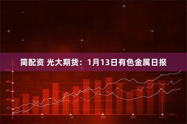 简配资 光大期货：1月13日有色金属日报