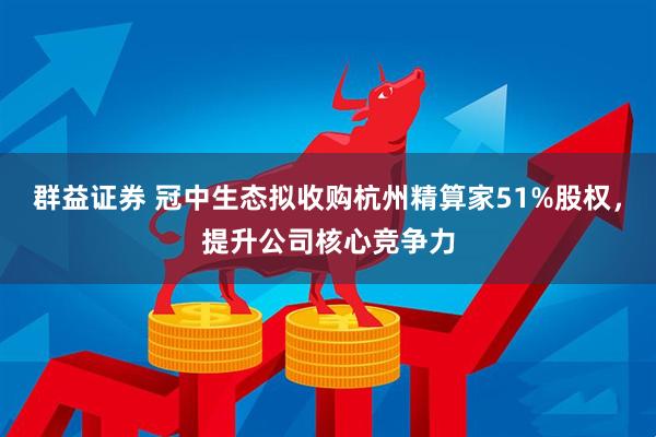 群益证券 冠中生态拟收购杭州精算家51%股权，提升公司核心竞争力