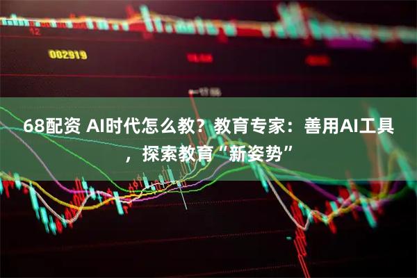 68配资 AI时代怎么教？教育专家：善用AI工具，探索教育“新姿势”