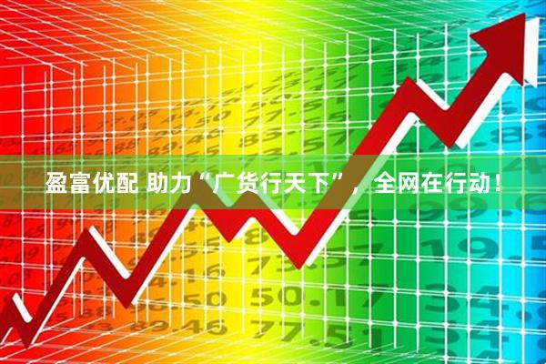 盈富优配 助力“广货行天下”，全网在行动！