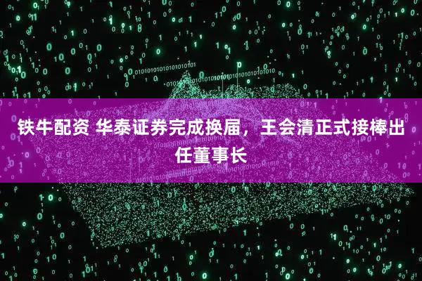 铁牛配资 华泰证券完成换届，王会清正式接棒出任董事长