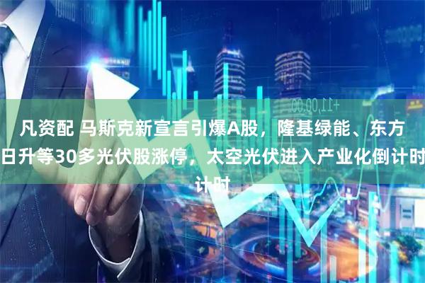 凡资配 马斯克新宣言引爆A股，隆基绿能、东方日升等30多光伏股涨停，太空光伏进入产业化倒计时