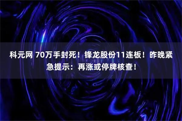 科元网 70万手封死！锋龙股份11连板！昨晚紧急提示：再涨或停牌核查！