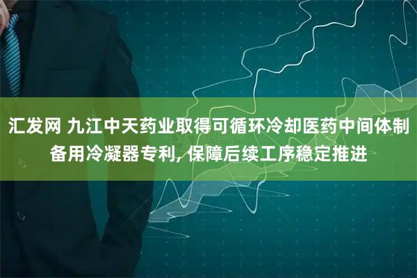 汇发网 九江中天药业取得可循环冷却医药中间体制备用冷凝器专利, 保障后续工序稳定推进