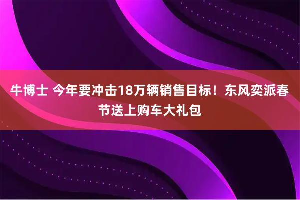 牛博士 今年要冲击18万辆销售目标！东风奕派春节送上购车大礼包