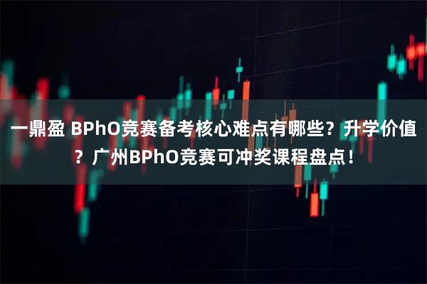 一鼎盈 BPhO竞赛备考核心难点有哪些？升学价值？广州BPhO竞赛可冲奖课程盘点！