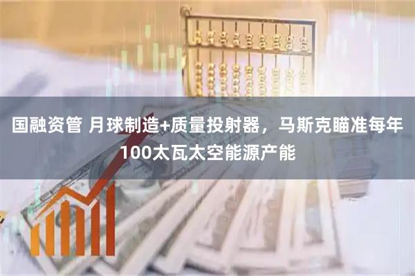 国融资管 月球制造+质量投射器，马斯克瞄准每年100太瓦太空能源产能